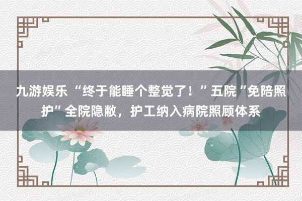 九游娱乐 “终于能睡个整觉了！”五院“免陪照护”全院隐敝，护工纳入病院照顾体系