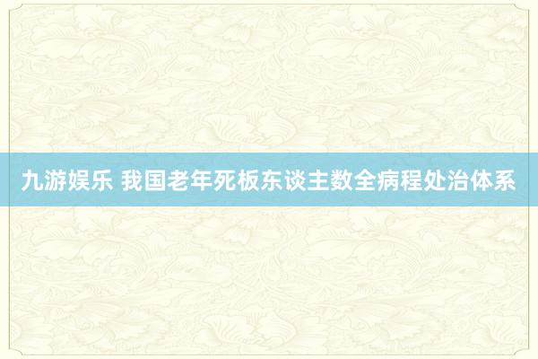九游娱乐 我国老年死板东谈主数全病程处治体系