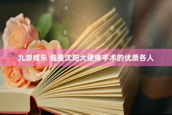 九游娱乐 谁是沈阳大便疼手术的优质各人