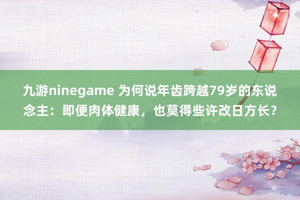 九游ninegame 为何说年齿跨越79岁的东说念主：即便肉体健康，也莫得些许改日方长？