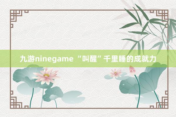 九游ninegame “叫醒”千里睡的成就力