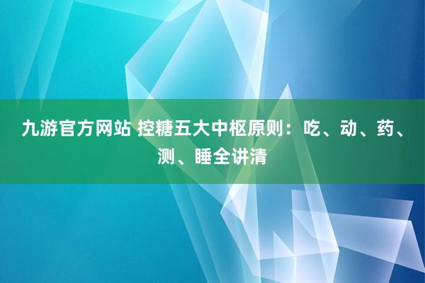 九游官方网站 控糖五大中枢原则：吃、动、药、测、睡全讲清