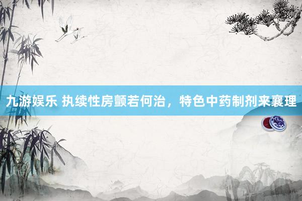 九游娱乐 执续性房颤若何治，特色中药制剂来襄理