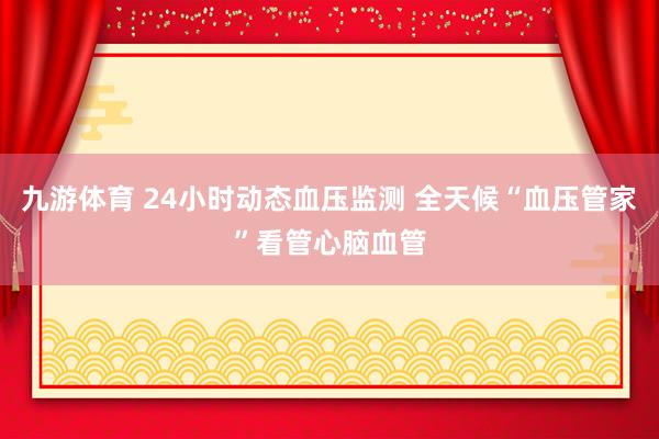 九游体育 24小时动态血压监测 全天候“血压管家”看管心脑血管