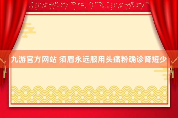 九游官方网站 须眉永远服用头痛粉确诊肾短少