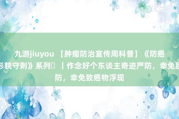 九游jiuyou 【肿瘤防治宣传周科普】《防癌健康生涯形貌守则》系列⑪｜作念好个东谈主奇迹严防，幸免致癌物浮现