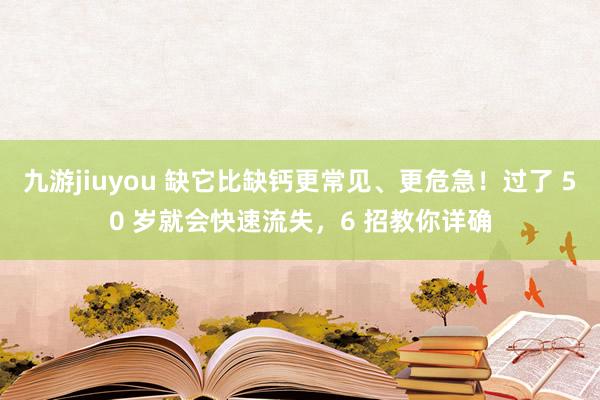 九游jiuyou 缺它比缺钙更常见、更危急！过了 50 岁就会快速流失，6 招教你详确