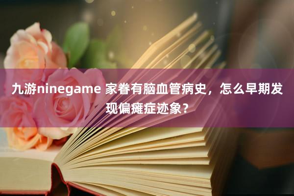 九游ninegame 家眷有脑血管病史，怎么早期发现偏瘫症迹象？