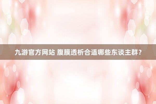 九游官方网站 腹膜透析合适哪些东谈主群？