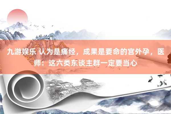 九游娱乐 认为是痛经，成果是要命的宫外孕，医师：这六类东谈主群一定要当心