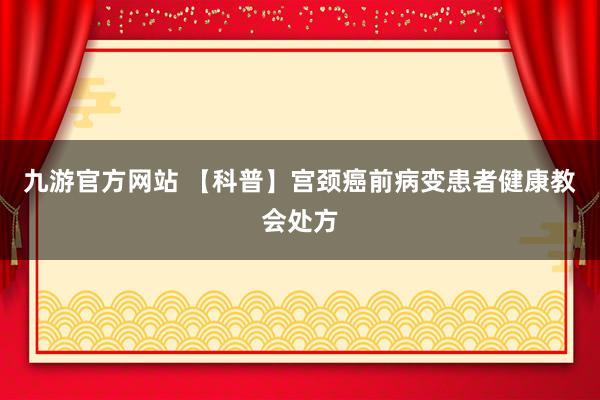 九游官方网站 【科普】宫颈癌前病变患者健康教会处方