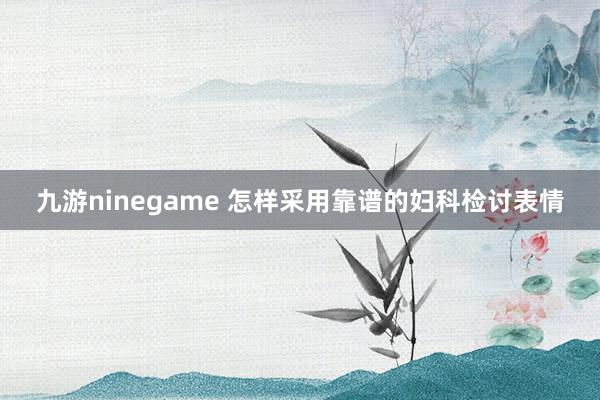 九游ninegame 怎样采用靠谱的妇科检讨表情