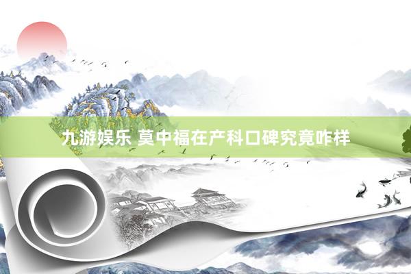 九游娱乐 莫中福在产科口碑究竟咋样