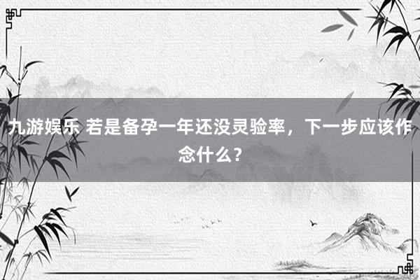 九游娱乐 若是备孕一年还没灵验率，下一步应该作念什么？