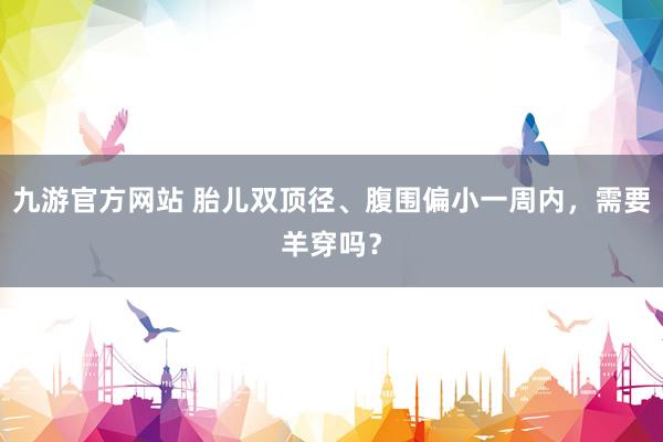 九游官方网站 胎儿双顶径、腹围偏小一周内，<a href=