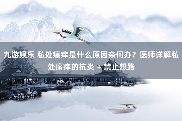 九游娱乐 私处瘙痒是什么原因奈何办？医师详解私处瘙痒的抗炎 + 禁止想路