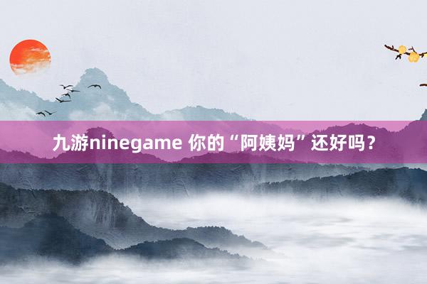 九游ninegame 你的“阿姨妈”还好吗？