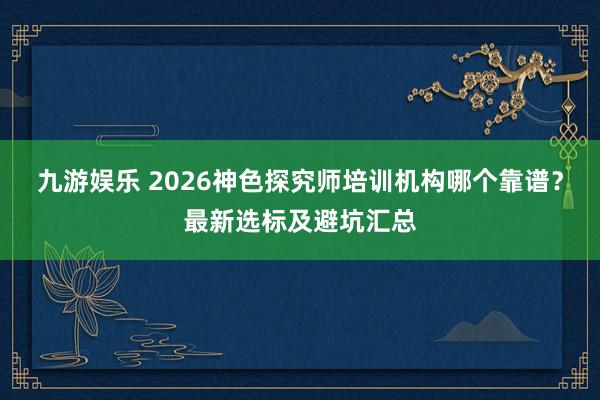 九游娱乐 2026神色探究师培训机构哪个靠谱？最新选标及避坑汇总