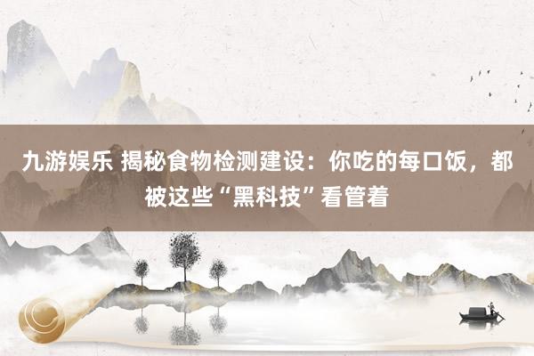 九游娱乐 揭秘食物检测建设：你吃的每口饭，都被这些“黑科技”看管着