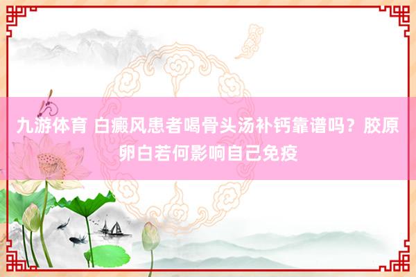九游体育 白癜风患者喝骨头汤补钙靠谱吗？胶原卵白若何影响自己免疫