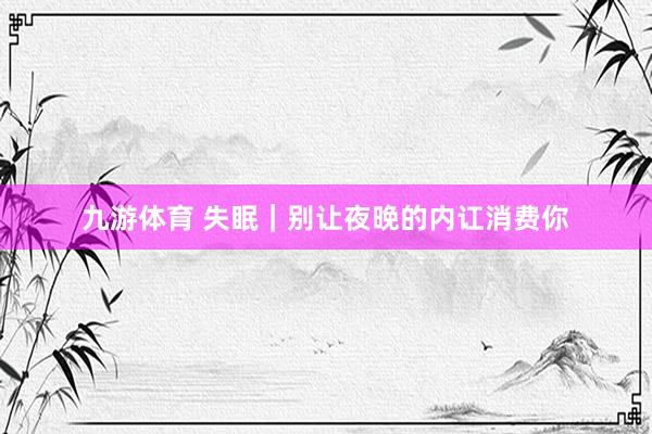 九游体育 失眠｜别让夜晚的内讧消费你