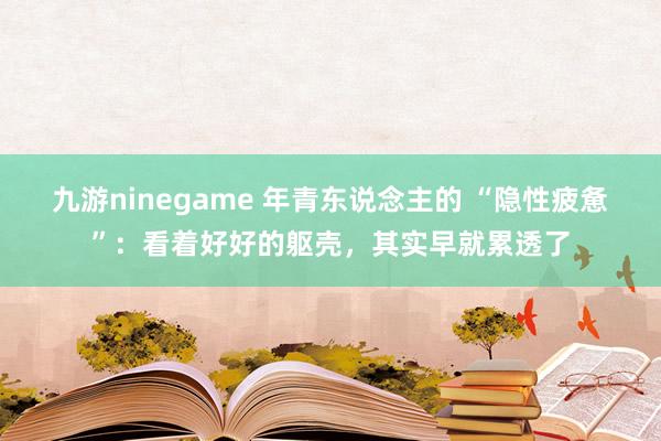 九游ninegame 年青东说念主的 “隐性疲惫”：看着好好的躯壳，其实早就累透了