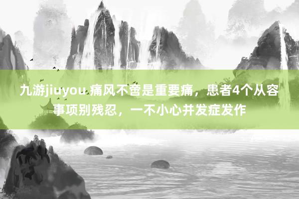 九游jiuyou 痛风不啻是重要痛，患者4个从容事项别残忍，一不小心并发症发作