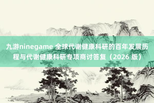 九游ninegame 全球代谢健康科研的百年发展历程与代谢健康科研专项商讨答复（2026 版）