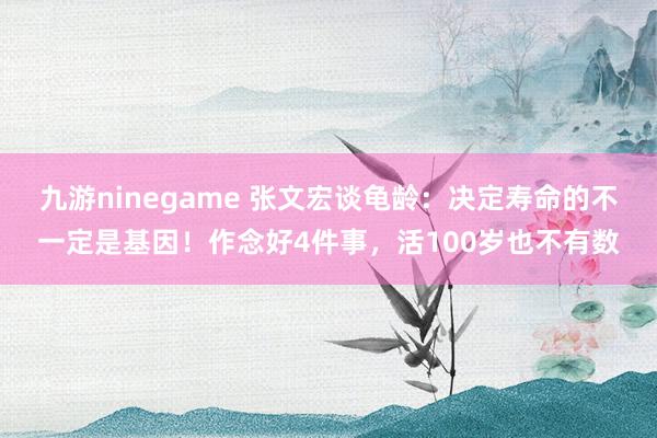九游ninegame 张文宏谈龟龄：决定寿命的不一定是基因！作念好4件事，活100岁也不有数