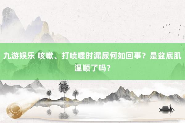 九游娱乐 咳嗽、打喷嚏时漏尿何如回事？是盆底肌温顺了吗？