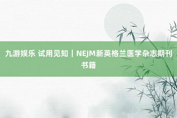 九游娱乐 试用见知｜NEJM新英格兰医学杂志期刊书籍