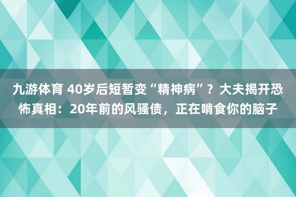 九游体育 40岁后短暂变“精神病”？大夫揭开恐怖真相：20年前的风骚债，正在啃食你的脑子