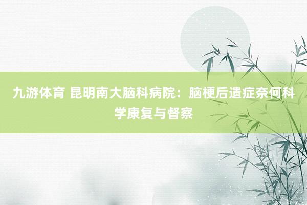 九游体育 昆明南大脑科病院：脑梗后遗症奈何科学康复与督察