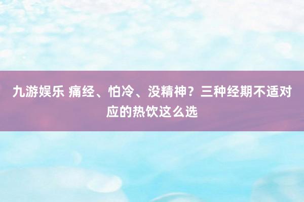 九游娱乐 痛经、怕冷、没精神？三种经期不适对应的热饮这么选