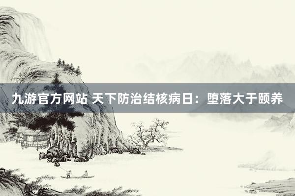 九游官方网站 天下防治结核病日：堕落大于颐养