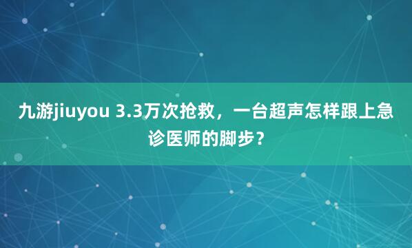 九游jiuyou 3.3万次抢救，一台超声怎样跟上急诊医师的脚步？