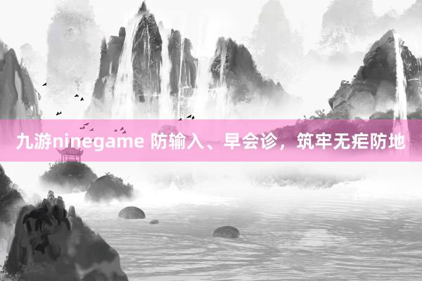 九游ninegame 防输入、早会诊，筑牢无疟防地