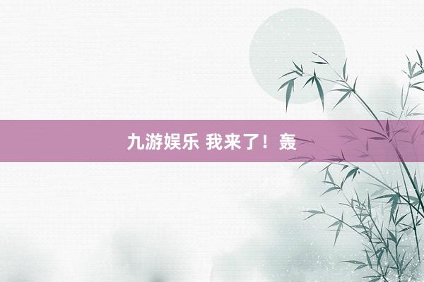 九游娱乐 我来了！轰