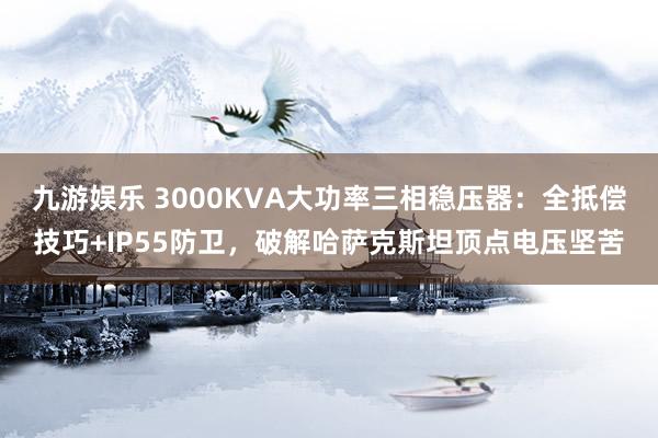 九游娱乐 3000KVA大功率三相稳压器：全抵偿技巧+IP55防卫，破解哈萨克斯坦顶点电压坚苦