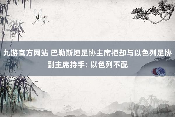 九游官方网站 巴勒斯坦足协主席拒却与以色列足协副主席持手: 以色列不配