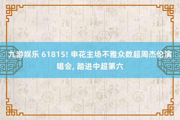 九游娱乐 61815! 申花主场不雅众数超周杰伦演唱会, 踏进中超第六