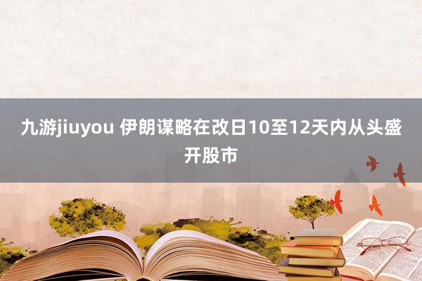 九游jiuyou 伊朗谋略在改日10至12天内从头盛开股市