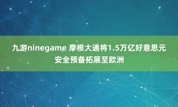 九游ninegame 摩根大通将1.5万亿好意思元安全预备拓展至欧洲