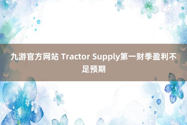 九游官方网站 Tractor Supply第一财季盈利不足预期