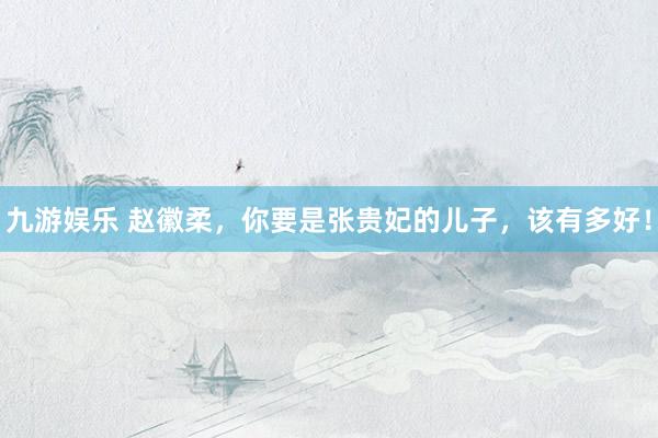 九游娱乐 赵徽柔，你要是张贵妃的儿子，该有多好！