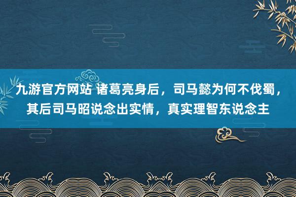 九游官方网站 诸葛亮身后，司马懿为何不伐蜀，其后司马昭说念出实情，真实理智东说念主