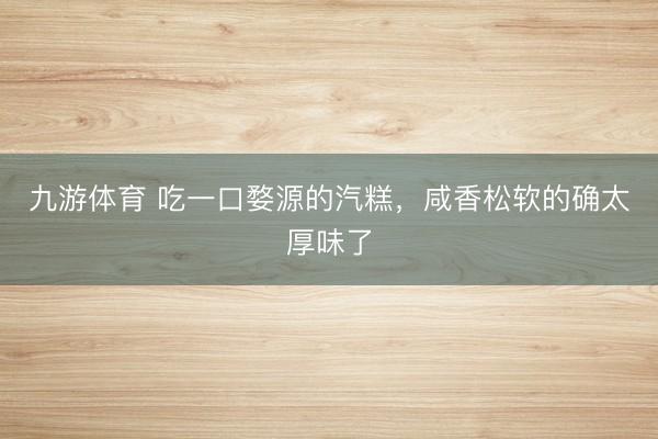 九游体育 吃一口婺源的汽糕，咸香松软的确太厚味了
