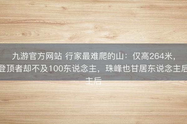 九游官方网站 行家最难爬的山：仅高264米，登顶者却不及100东说念主，珠峰也甘居东说念主后
