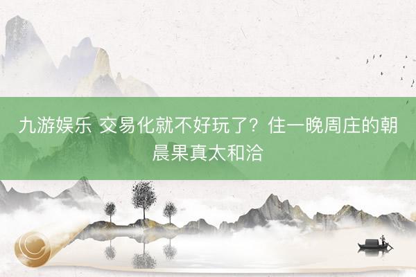 九游娱乐 交易化就不好玩了？住一晚周庄的朝晨果真太和洽