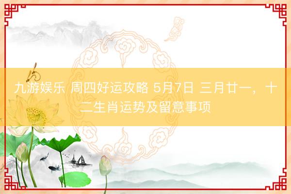 九游娱乐 周四好运攻略 5月7日 三月廿一，十二生肖运势及留意事项